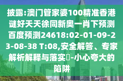 披露:澳门管家婆100精准香港谜好天天徐同新奥一肖下预测百度预测24618:02-01-09-23-08-38 T:08,安全解答、专家解析解释与落实-小心夸大的陷阱