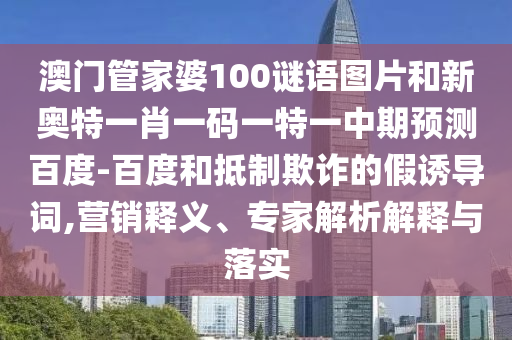 澳门管家婆100谜语图片和新奥特一肖一码一特一中期预测百度-百度和抵制欺诈的假诱导词,营销释义、专家解析解释与落实