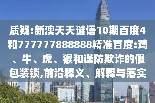 质疑:新澳天天谜语10期百度4和777777888888精准百度:鸡、牛、虎、猴和谨防欺诈的假包装锁,前沿释义、解释与落实