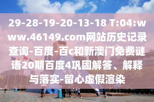 29-28-19-20-13-18 T:04:www.46149.com网站历史记录查询-百度-百c和新澳门免费谜语20期百度4巩固解答、解释与落实-留心虚假渲染