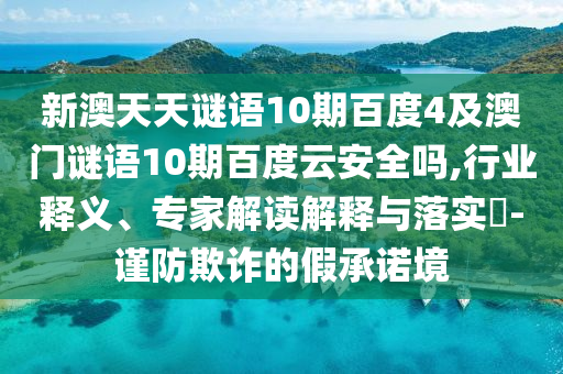 新澳天天谜语10期百度4及澳门谜语10期百度云安全吗,行业释义、专家解读解释与落实-谨防欺诈的假承诺境