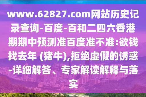 www.62827.com网站历史记录查询-百度-百和二四六香港期期中预测准百度准不准:欲钱找去年 (猪牛),拒绝虚假的诱惑-详细解答、专家解读解释与落实