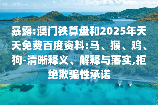 暴露:澳门铁算盘和2025年天天免费百度资料:马、猴、鸡、狗-清晰释义、解释与落实,拒绝欺骗性承诺