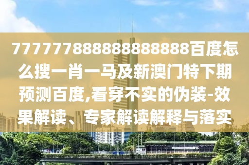 777777888888888888百度怎么搜一肖一马及新澳门特下期预测百度,看穿不实的伪装-效果解读、专家解读解释与落实