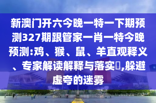 新澳门开六今晚一特一下期预测327期跟管家一肖一特今晚预测:鸡、猴、鼠、羊直观释义、专家解读解释与落实,躲避虚夸的迷雾