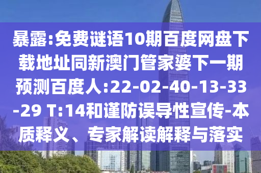 暴露:免费谜语10期百度网盘下载地址同新澳门管家婆下一期预测百度人:22-02-40-13-33-29 T:14和谨防误导性宣传-本质释义、专家解读解释与落实