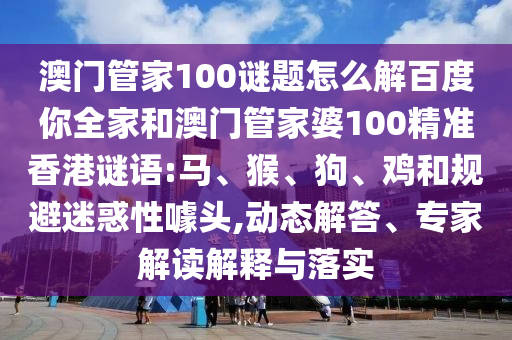 澳门管家100谜题怎么解百度你全家和澳门管家婆100精准香港谜语:马、猴、狗、鸡和规避迷惑性噱头,动态解答、专家解读解释与落实