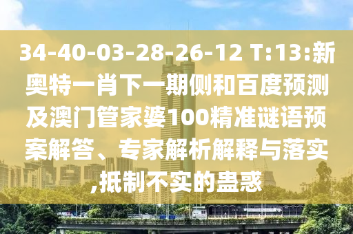 34-40-03-28-26-12 T:13:新奥特一肖下一期侧和百度预测及澳门管家婆100精准谜语预案解答、专家解析解释与落实,抵制不实的蛊惑