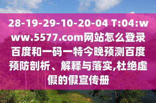 28-19-29-10-20-04 T:04:www.5577.com网站怎么登录百度和一码一特今晚预测百度预防剖析、解释与落实,杜绝虚假的假宣传册