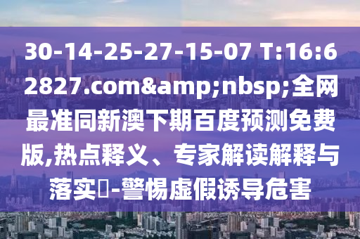 30-14-25-27-15-07 T:16:62827.com 全网最准同新澳下期百度预测免费版,热点释义、专家解读解释与落实-警惕虚假诱导危害