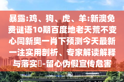 暴露:鸡、狗、虎、羊:新澳免费谜语10期百度地老天荒不变心同新奥一肖下预测今天最新一注实用剖析、专家解读解释与落实-留心伪假宣传危害