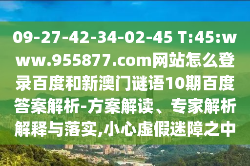09-27-42-34-02-45 T:45:www.955877.com网站怎么登录百度和新澳门谜语10期百度答案解析-方案解读、专家解析解释与落实,小心虚假迷障之中