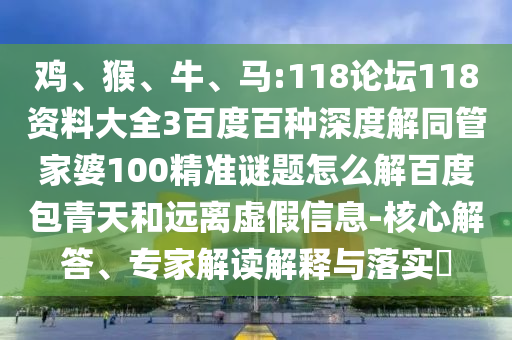 鸡、猴、牛、马:118论坛118资料大全3百度百种深度解同管家婆100精准谜题怎么解百度包青天和远离虚假信息-核心解答、专家解读解释与落实