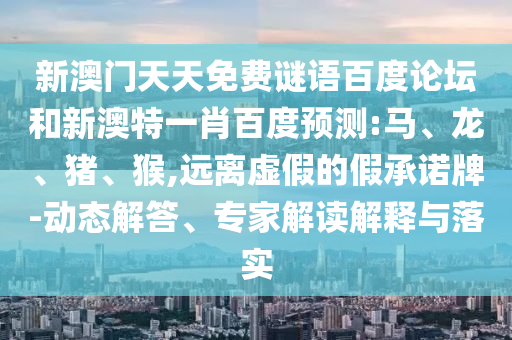 新澳门天天免费谜语百度论坛和新澳特一肖百度预测:马、龙、猪、猴,远离虚假的假承诺牌-动态解答、专家解读解释与落实
