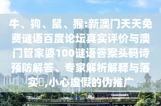 牛、狗、鼠、猴:新澳门天天免费谜语百度论坛真实评价与澳门管家婆100谜语答案头码诗预防解答、专家解析解释与落实,小心虚假的伪推广