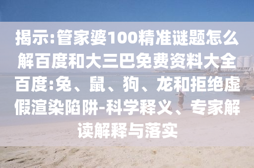 揭示:管家婆100精准谜题怎么解百度和大三巴免费资料大全百度:兔、鼠、狗、龙和拒绝虚假渲染陷阱-科学释义、专家解读解释与落实