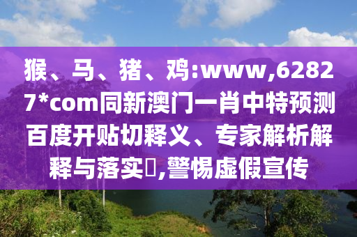 猴、马、猪、鸡:www,62827*com同新澳门一肖中特预测百度开贴切释义、专家解析解释与落实,警惕虚假宣传