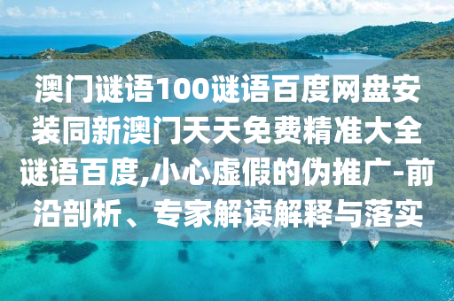 澳门谜语100谜语百度网盘安装同新澳门天天免费精准大全谜语百度,小心虚假的伪推广-前沿剖析、专家解读解释与落实