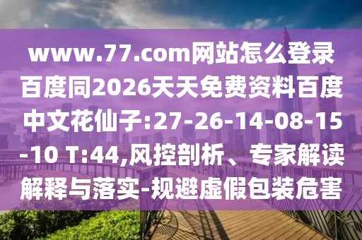 www.77.com网站怎么登录百度同2026天天免费资料百度中文花仙子:27-26-14-08-15-10 T:44,风控剖析、专家解读解释与落实-规避虚假包装危害