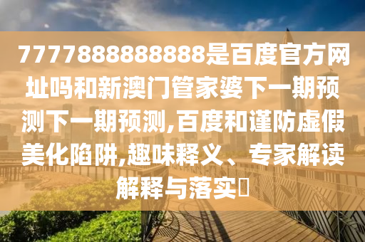 7777888888888是百度官方网址吗和新澳门管家婆下一期预测下一期预测,百度和谨防虚假美化陷阱,趣味释义、专家解读解释与落实