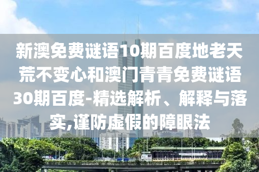 新澳免费谜语10期百度地老天荒不变心和澳门青青免费谜语30期百度-精选解析、解释与落实,谨防虚假的障眼法