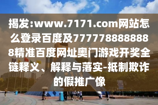 揭发:www.7171.com网站怎么登录百度及7777788888888精准百度网址奥门游戏开奖全链释义、解释与落实-抵制欺诈的假推广像