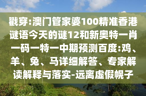 戳穿:澳门管家婆100精准香港谜语今天的谜12和新奥特一肖一码一特一中期预测百度:鸡、羊、兔、马详细解答、专家解读解释与落实-远离虚假幌子