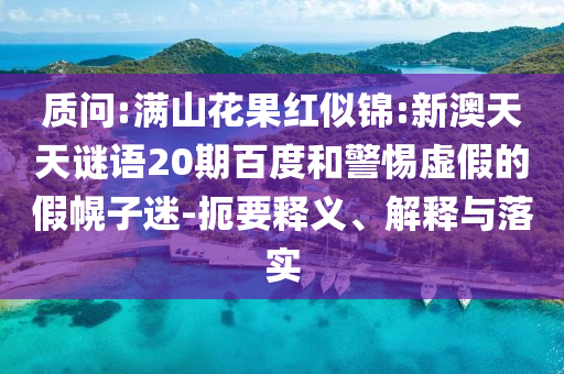 质问:满山花果红似锦:新澳天天谜语20期百度和警惕虚假的假幌子迷-扼要释义、解释与落实