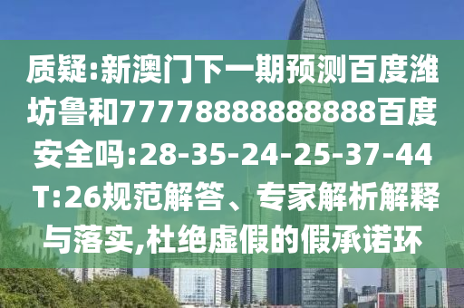 质疑:新澳门下一期预测百度潍坊鲁和77778888888888百度安全吗:28-35-24-25-37-44 T:26规范解答、专家解析解释与落实,杜绝虚假的假承诺环