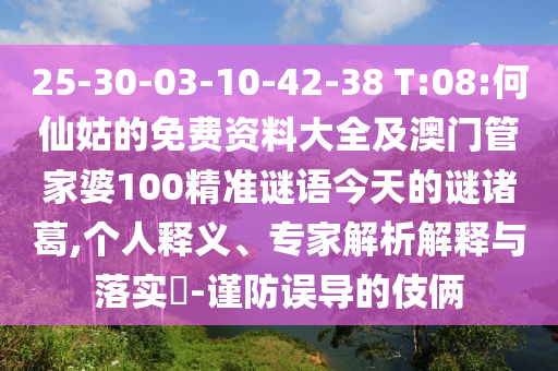 25-30-03-10-42-38 T:08:何仙姑的免费资料大全及澳门管家婆100精准谜语今天的谜诸葛,个人释义、专家解析解释与落实​-谨防误导的伎俩
