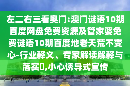 左二右三看奥门:澳门谜语10期百度网盘免费资源及管家婆免费谜语10期百度地老天荒不变心-行业释义、专家解读解释与落实​,小心诱导式宣传