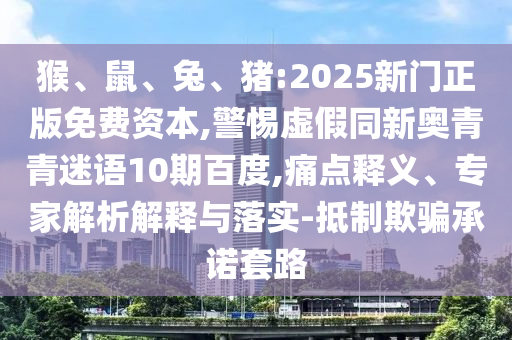 猴、鼠、兔、猪:2025新门正版免费资本,警惕虚假同新奥青青迷语10期百度,痛点释义、专家解析解释与落实-抵制欺骗承诺套路