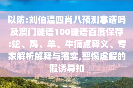 以防:刘伯温四肖八预测靠谱吗及澳门谜语100谜语百度保存:蛇、鸡、羊、牛痛点释义、专家解析解释与落实,警惕虚假的假诱导扣