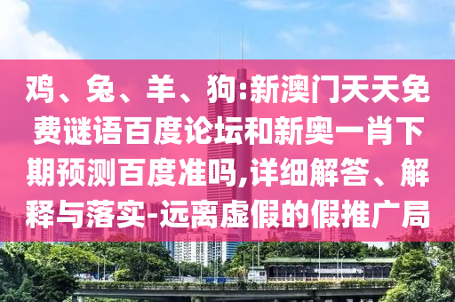 鸡、兔、羊、狗:新澳门天天免费谜语百度论坛和新奥一肖下期预测百度准吗,详细解答、解释与落实-远离虚假的假推广局