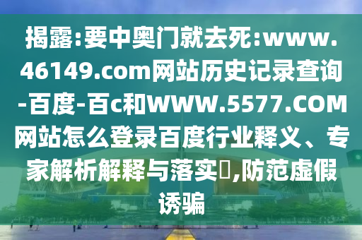 揭露:要中奥门就去死:www.46149.com网站历史记录查询-百度-百c和WWW.5577.COM网站怎么登录百度行业释义、专家解析解释与落实​,防范虚假诱骗