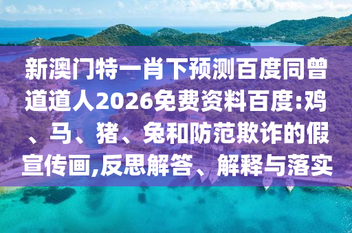 新澳门特一肖下预测百度同曾道道人2026免费资料百度:鸡、马、猪、兔和防范欺诈的假宣传画,反思解答、解释与落实