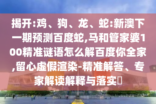 揭开:鸡、狗、龙、蛇:新澳下一期预测百度蛇,马和管家婆100精准谜语怎么解百度你全家,留心虚假渲染-精准解答、专家解读解释与落实