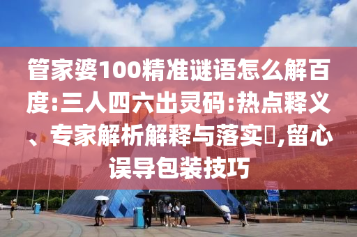 管家婆100精准谜语怎么解百度:三人四六出灵码:热点释义、专家解析解释与落实,留心误导包装技巧