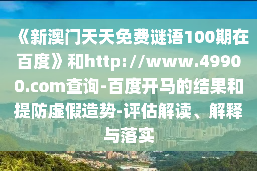 《新澳门天天免费谜语100期在百度》和http://www.49900.com查询-百度开马的结果和提防虚假造势-评估解读、解释与落实