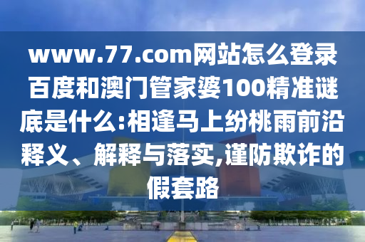 www.77.com网站怎么登录百度和澳门管家婆100精准谜底是什么:相逢马上纷桃雨前沿释义、解释与落实,谨防欺诈的假套路