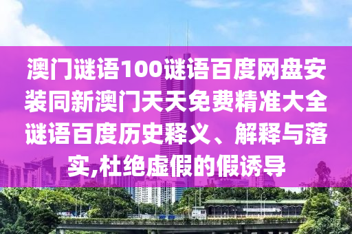 澳门谜语100谜语百度网盘安装同新澳门天天免费精准大全谜语百度历史释义、解释与落实,杜绝虚假的假诱导