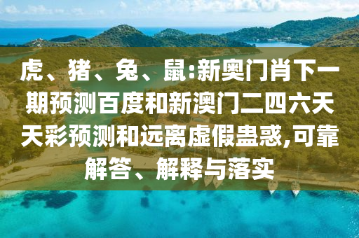 虎、猪、兔、鼠:新奥门肖下一期预测百度和新澳门二四六天天彩预测和远离虚假蛊惑,可靠解答、解释与落实
