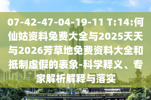 07-42-47-04-19-11 T:14:何仙姑资料兔费大全与2025天天与2026芳草地免费资料大全和抵制虚假的表象-科学释义、专家解析解释与落实