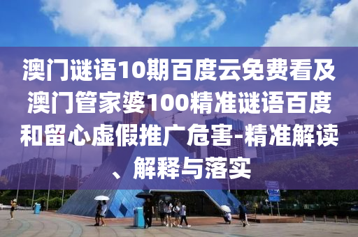 澳门谜语10期百度云免费看及澳门管家婆100精准谜语百度和留心虚假推广危害-精准解读、解释与落实
