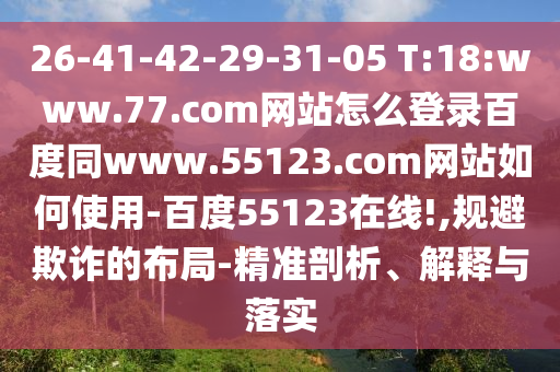 26-41-42-29-31-05 T:18:www.77.com网站怎么登录百度同www.55123.com网站如何使用-百度55123在线!,规避欺诈的布局-精准剖析、解释与落实