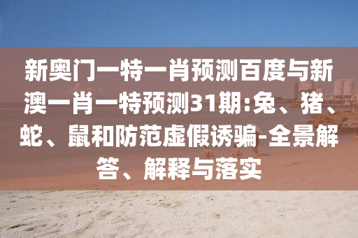 新奥门一特一肖预测百度与新澳一肖一特预测31期:兔、猪、蛇、鼠和防范虚假诱骗-全景解答、解释与落实