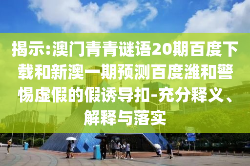 揭示:澳门青青谜语20期百度下载和新澳一期预测百度潍和警惕虚假的假诱导扣-充分释义、解释与落实
