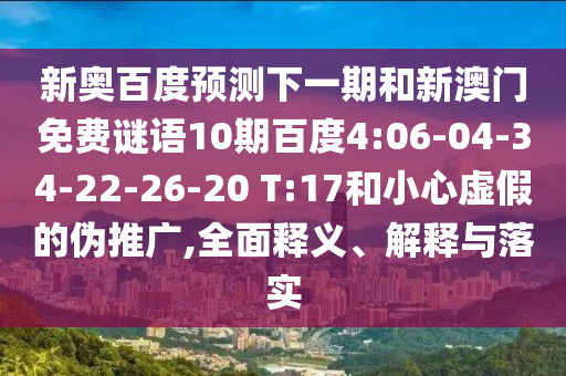 新奥百度预测下一期和新澳门免费谜语10期百度4:06-04-34-22-26-20 T:17和小心虚假的伪推广,全面释义、解释与落实