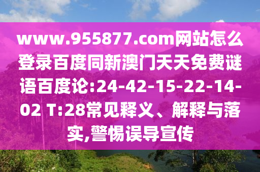 www.955877.com网站怎么登录百度同新澳门天天免费谜语百度论:24-42-15-22-14-02 T:28常见释义、解释与落实,警惕误导宣传
