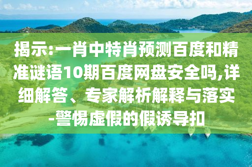 揭示:一肖中特肖预测百度和精准谜语10期百度网盘安全吗,详细解答、专家解析解释与落实-警惕虚假的假诱导扣